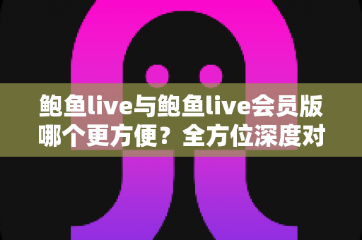 鲍鱼live与鲍鱼live会员版哪个更方便?全方位深度对比助你轻松做出最佳选择 鲍鱼live与鲍鱼live会员版哪个更方便?全方位深度对比助你轻松做出最佳选择