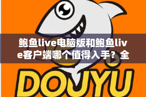 鲍鱼live电脑版和鲍鱼live客户端哪个值得入手?全方位对比帮你做出正确选择 鲍鱼live电脑版和鲍鱼live客户端哪个值得入手?全方位对比帮你做出正确选择