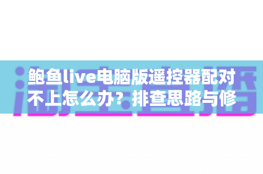 鲍鱼live电脑版遥控器配对不上怎么办?排查思路与修复方法全解析 鲍鱼live电脑版遥控器配对不上怎么办?排查思路与修复方法全解析