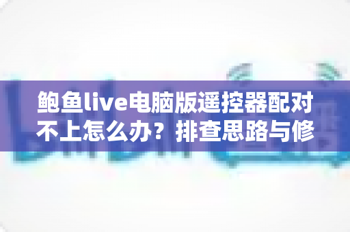 鲍鱼live电脑版遥控器配对不上怎么办?排查思路与修复方法全解析 鲍鱼live电脑版遥控器配对不上怎么办?排查思路与修复方法全解析