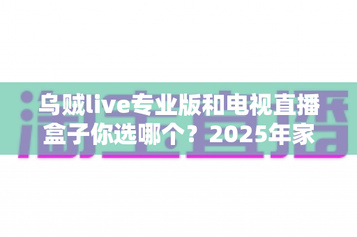 乌贼live专业版和电视直播盒子你选哪个?2025年家庭观赛设备终极选购指南与深度对比 乌贼live专业版和电视直播盒子你选哪个?2025年家庭观赛设备终极选购指南与深度对比