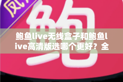 鲍鱼live无线盒子和鲍鱼live高清版选哪个更好?全方位深度对比与选购指南 鲍鱼live无线盒子和鲍鱼live高清版选哪个更好?全方位深度对比与选购指南