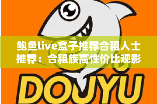 鲍鱼live盒子推荐合租人士推荐:合租族高性价比观影方案全解析 鲍鱼live盒子推荐合租人士推荐:合租族高性价比观影方案全解析