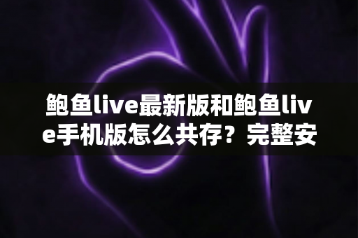 鲍鱼live最新版和鲍鱼live手机版怎么共存?完整安装指南与实用技巧全解析 鲍鱼live最新版和鲍鱼live手机版怎么共存?完整安装指南与实用技巧全解析