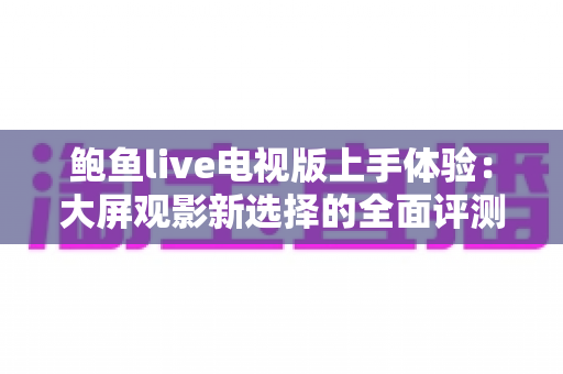 鲍鱼live电视版上手体验:大屏观影新选择的全面评测与实用指南 鲍鱼live电视版上手体验:大屏观影新选择的全面评测与实用指南