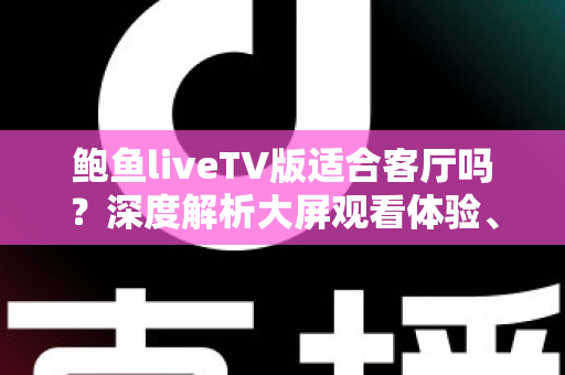 鲍鱼liveTV版适合客厅吗?深度解析大屏观看体验、优缺点与实用指南 鲍鱼liveTV版适合客厅吗?深度解析大屏观看体验、优缺点与实用指南
