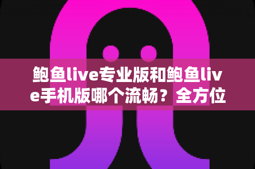 鲍鱼live专业版和鲍鱼live手机版哪个流畅？全方位对比解析，助你选出最佳观看体验