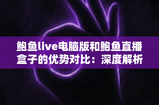 鲍鱼live电脑版和鲍鱼直播盒子的优势对比:深度解析两大客户端差异,帮你找到最合适的观看方案 鲍鱼live电脑版和鲍鱼直播盒子的优势对比:深度解析两大客户端差异,帮你找到最合适的观看方案