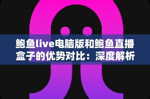鲍鱼live电脑版和鲍鱼直播盒子的优势对比:深度解析两大客户端差异,帮你找到最合适的观看方案 鲍鱼live电脑版和鲍鱼直播盒子的优势对比:深度解析两大客户端差异,帮你找到最合适的观看方案