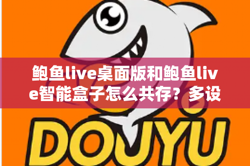 鲍鱼live桌面版和鲍鱼live智能盒子怎么共存?多设备协同使用全攻略与稳定运行指南 鲍鱼live桌面版和鲍鱼live智能盒子怎么共存?多设备协同使用全攻略与稳定运行指南