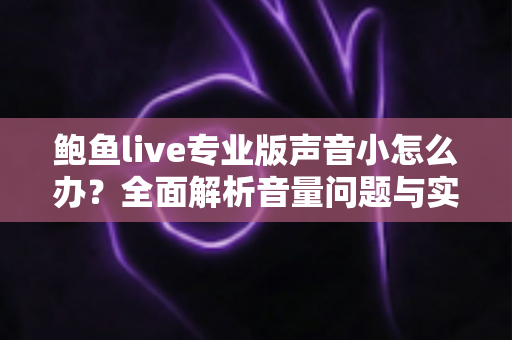 鲍鱼live专业版声音小怎么办?全面解析音量问题与实用解决方案 鲍鱼live专业版声音小怎么办?全面解析音量问题与实用解决方案