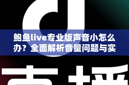 鲍鱼live专业版声音小怎么办?全面解析音量问题与实用解决方案 鲍鱼live专业版声音小怎么办?全面解析音量问题与实用解决方案