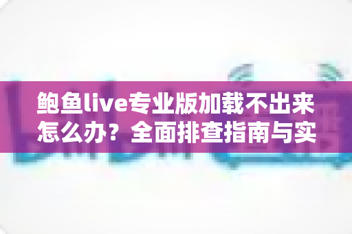 鲍鱼live专业版加载不出来怎么办？全面排查指南与实用解决方案