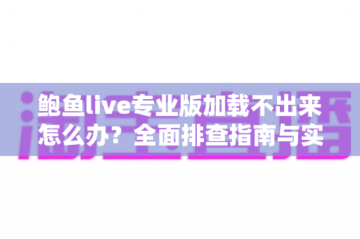 鲍鱼live专业版加载不出来怎么办？全面排查指南与实用解决方案