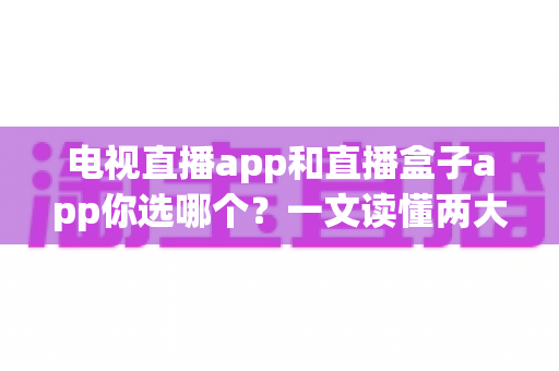 电视直播app和直播盒子app你选哪个?一文读懂两大观影方案的优劣与选择指南 电视直播app和直播盒子app你选哪个?一文读懂两大观影方案的优劣与选择指南