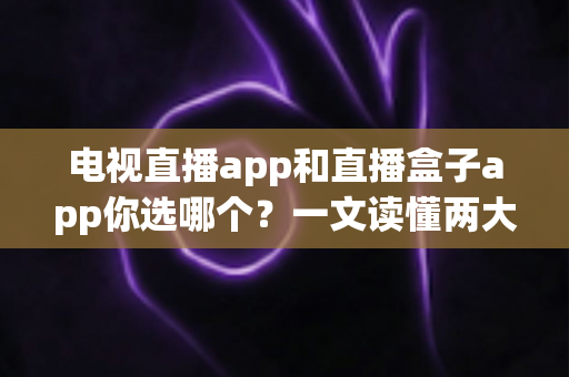 电视直播app和直播盒子app你选哪个?一文读懂两大观影方案的优劣与选择指南 电视直播app和直播盒子app你选哪个?一文读懂两大观影方案的优劣与选择指南