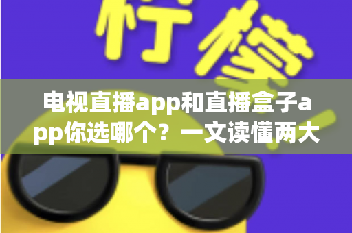 电视直播app和直播盒子app你选哪个？一文读懂两大观影方案的优劣与选择指南