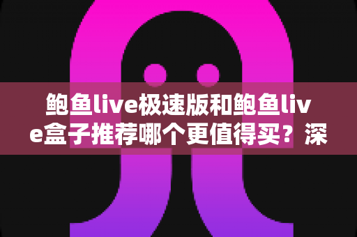 鲍鱼live极速版和鲍鱼live盒子推荐哪个更值得买？深度对比与选购避坑指南