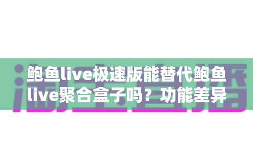 鲍鱼live极速版能替代鲍鱼live聚合盒子吗?功能差异与选择指南深度解析 鲍鱼live极速版能替代鲍鱼live聚合盒子吗?功能差异与选择指南深度解析