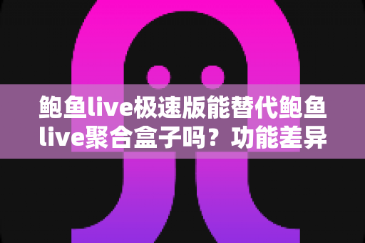 鲍鱼live极速版能替代鲍鱼live聚合盒子吗?功能差异与选择指南深度解析 鲍鱼live极速版能替代鲍鱼live聚合盒子吗?功能差异与选择指南深度解析