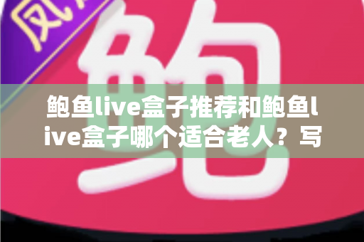 鲍鱼live盒子推荐和鲍鱼live盒子哪个适合老人？写给子女的长辈电视盒子选购全攻略