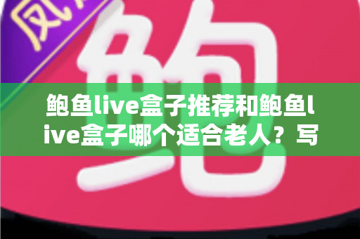鲍鱼live盒子推荐和鲍鱼live盒子哪个适合老人？写给子女的长辈电视盒子选购全攻略