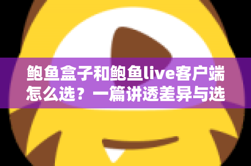 鲍鱼盒子和鲍鱼live客户端怎么选？一篇讲透差异与选择思路的实用指南