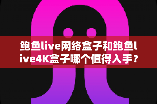 鲍鱼live网络盒子和鲍鱼live4K盒子哪个值得入手?看懂这篇再掏钱,帮你省下每一分预算 鲍鱼live网络盒子和鲍鱼live4K盒子哪个值得入手?看懂这篇再掏钱,帮你省下每一分预算