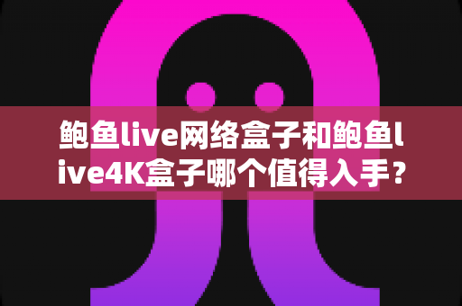 鲍鱼live网络盒子和鲍鱼live4K盒子哪个值得入手?看懂这篇再掏钱,帮你省下每一分预算 鲍鱼live网络盒子和鲍鱼live4K盒子哪个值得入手?看懂这篇再掏钱,帮你省下每一分预算