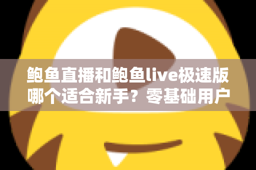 鲍鱼直播和鲍鱼live极速版哪个适合新手?零基础用户的首选版本全面解析 鲍鱼直播和鲍鱼live极速版哪个适合新手?零基础用户的首选版本全面解析