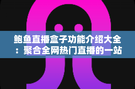 鲍鱼直播盒子功能介绍大全:聚合全网热门直播的一站式观影神器全面解析 鲍鱼直播盒子功能介绍大全:聚合全网热门直播的一站式观影神器全面解析