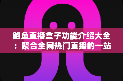 鲍鱼直播盒子功能介绍大全:聚合全网热门直播的一站式观影神器全面解析 鲍鱼直播盒子功能介绍大全:聚合全网热门直播的一站式观影神器全面解析