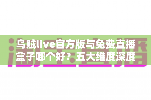乌贼live官方版与免费直播盒子哪个好?五大维度深度对比助你选出理想观看方案 乌贼live官方版与免费直播盒子哪个好?五大维度深度对比助你选出理想观看方案