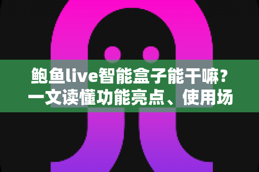 鲍鱼live智能盒子能干嘛?一文读懂功能亮点、使用场景与实用价值 鲍鱼live智能盒子能干嘛?一文读懂功能亮点、使用场景与实用价值