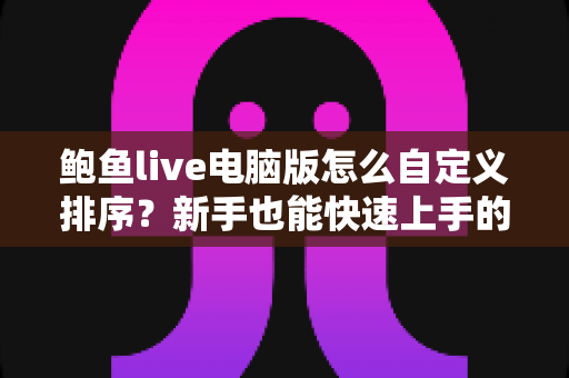 鲍鱼live电脑版怎么自定义排序？新手也能快速上手的完整操作指南