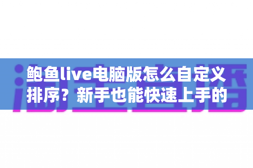 鲍鱼live电脑版怎么自定义排序？新手也能快速上手的完整操作指南