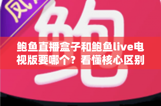 鲍鱼直播盒子和鲍鱼live电视版要哪个？看懂核心区别，选出最适合你的大屏观看方案