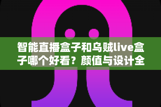 智能直播盒子和乌贼live盒子哪个好看？颜值与设计全方位深度对比，帮你选出最适合客厅的高颜值之选