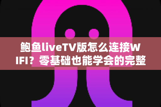鲍鱼liveTV版怎么连接WIFI?零基础也能学会的完整连接教程与故障排查全攻略 鲍鱼liveTV版怎么连接WIFI?零基础也能学会的完整连接教程与故障排查全攻略
