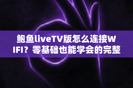 鲍鱼liveTV版怎么连接WIFI?零基础也能学会的完整连接教程与故障排查全攻略 鲍鱼liveTV版怎么连接WIFI?零基础也能学会的完整连接教程与故障排查全攻略