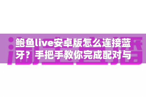 鲍鱼live安卓版怎么连接蓝牙?手把手教你完成配对与故障排查的完整教程 鲍鱼live安卓版怎么连接蓝牙?手把手教你完成配对与故障排查的完整教程