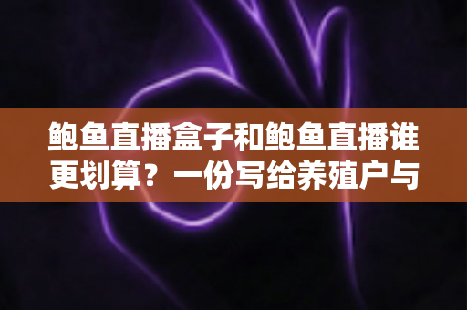 鲍鱼直播盒子和鲍鱼直播谁更划算？一份写给养殖户与消费者的实用对比指南