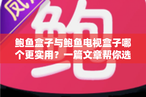 鲍鱼盒子与鲍鱼电视盒子哪个更实用？一篇文章帮你选对家庭影音神器