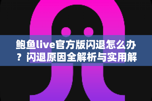 鲍鱼live官方版闪退怎么办?闪退原因全解析与实用解决指南 鲍鱼live官方版闪退怎么办?闪退原因全解析与实用解决指南