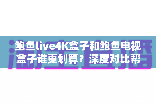 鲍鱼live4K盒子和鲍鱼电视盒子谁更划算?深度对比帮你花钱花在刀刃上 鲍鱼live4K盒子和鲍鱼电视盒子谁更划算?深度对比帮你花钱花在刀刃上