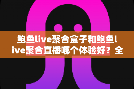 鲍鱼live聚合盒子和鲍鱼live聚合直播哪个体验好？全方位深度对比与实用选购指南