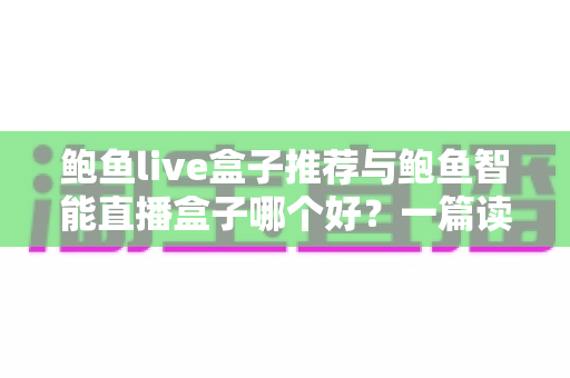 鲍鱼live盒子推荐与鲍鱼智能直播盒子哪个好？一篇读懂两款直播设备的深度评测与选购指南