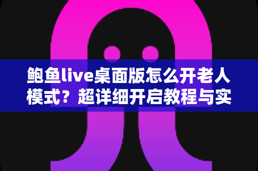 鲍鱼live桌面版怎么开老人模式？超详细开启教程与实用指南