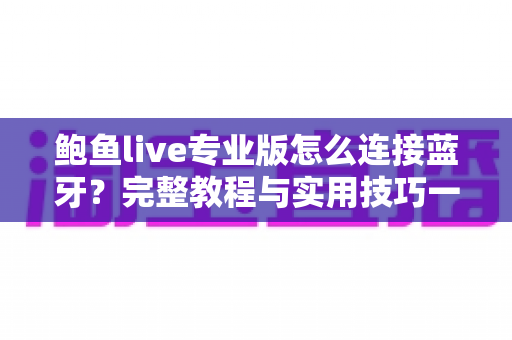 鲍鱼live专业版怎么连接蓝牙？完整教程与实用技巧一网打尽