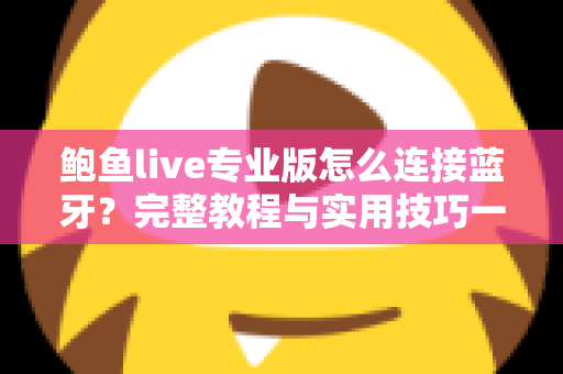 鲍鱼live专业版怎么连接蓝牙？完整教程与实用技巧一网打尽